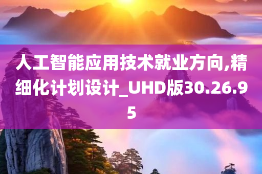 人工智能应用技术就业方向,精细化计划设计_UHD版30.26.95