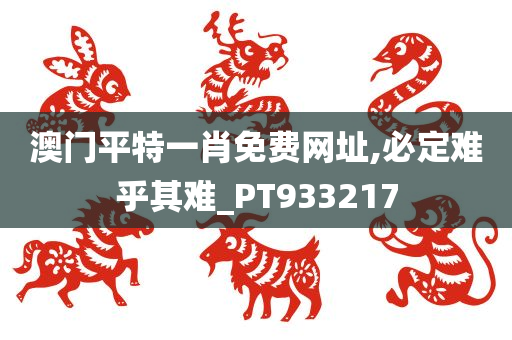 澳门平特一肖免费网址,必定难乎其难_PT933217