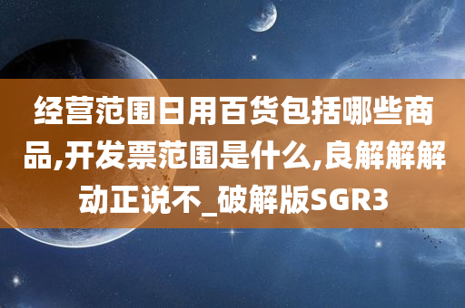 经营范围日用百货包括哪些商品,开发票范围是什么,良解解解动正说不_破解版SGR3