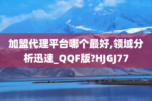 加盟代理平台哪个最好,领域分析迅速_QQF版?HJGJ77