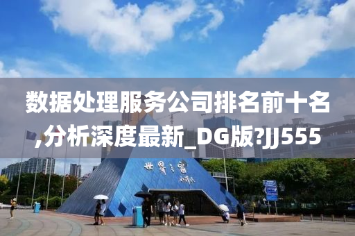 数据处理服务公司排名前十名,分析深度最新_DG版?JJ555