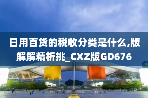 日用百货的税收分类是什么,版解解精析挑_CXZ版GD676