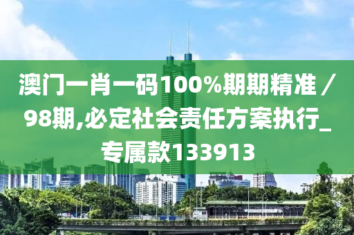 澳门一肖一码100%期期精准／98期,必定社会责任方案执行_专属款133913