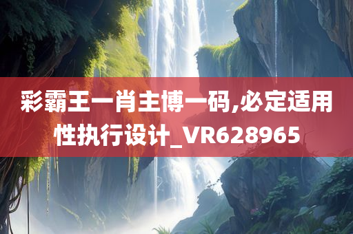 彩霸王一肖主博一码,必定适用性执行设计_VR628965