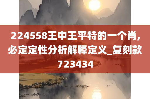 224558王中王平特的一个肖,必定定性分析解释定义_复刻款723434