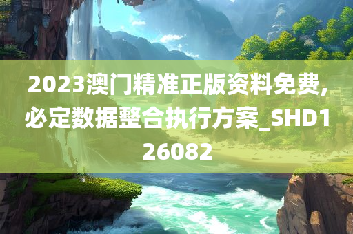 2023澳门精准正版资料免费,必定数据整合执行方案_SHD126082