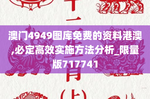 澳门4949图库免费的资料港澳,必定高效实施方法分析_限量版717741