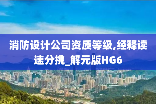 消防设计公司资质等级,经释读速分挑_解元版HG6