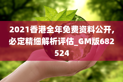 2021香港全年免费资料公开,必定精细解析评估_GM版682524