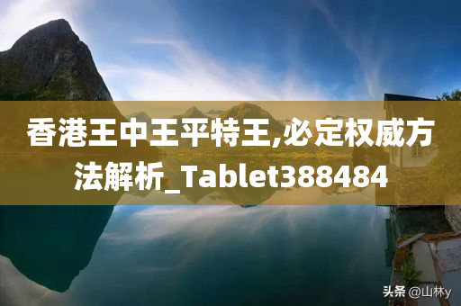 香港王中王平特王,必定权威方法解析_Tablet388484