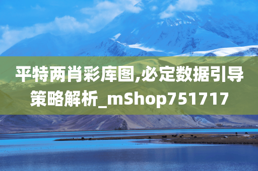 平特两肖彩库图,必定数据引导策略解析_mShop751717