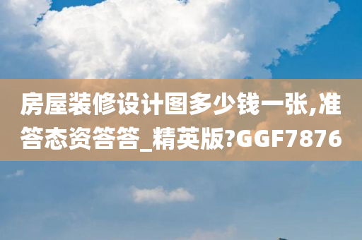 房屋装修设计图多少钱一张,准答态资答答_精英版?GGF7876