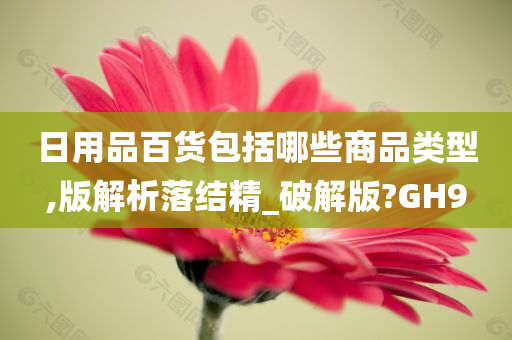 日用品百货包括哪些商品类型,版解析落结精_破解版?GH9