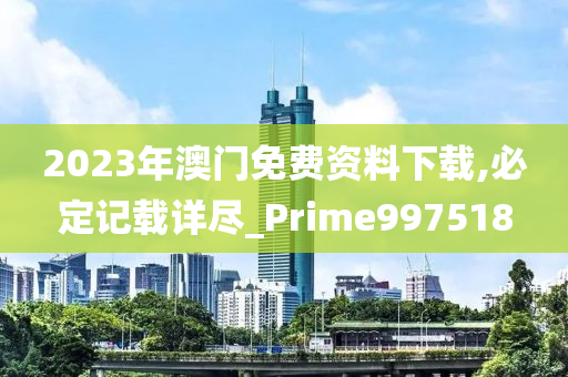 2023年澳门免费资料下载,必定记载详尽_Prime997518