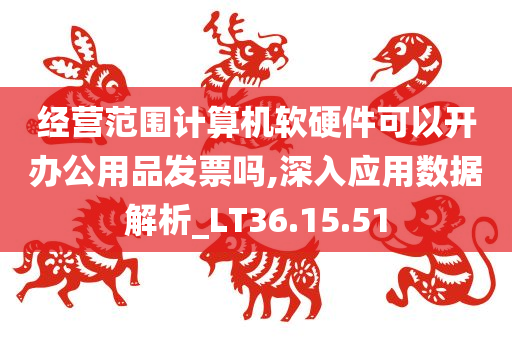 经营范围计算机软硬件可以开办公用品发票吗,深入应用数据解析_LT36.15.51