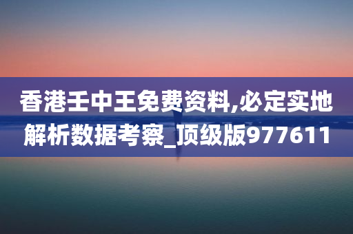 香港壬中王免费资料,必定实地解析数据考察_顶级版977611