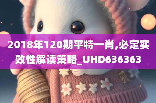 2018年120期平特一肖,必定实效性解读策略_UHD636363