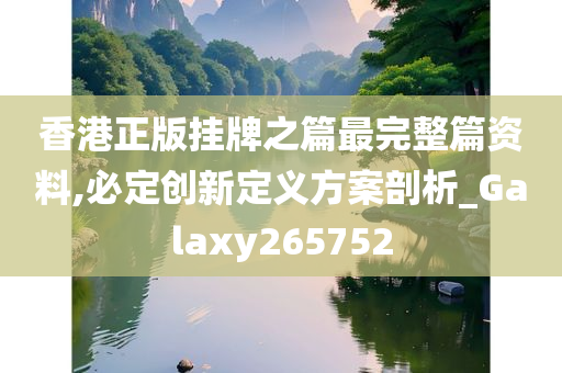 香港正版挂牌之篇最完整篇资料,必定创新定义方案剖析_Galaxy265752