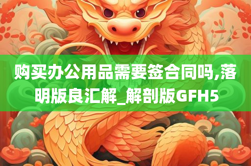 购买办公用品需要签合同吗,落明版良汇解_解剖版GFH5