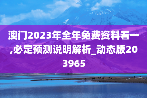 澳门2023年全年免费资料看一,必定预测说明解析_动态版203965