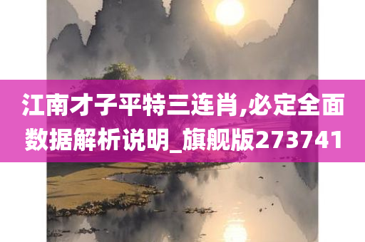 江南才子平特三连肖,必定全面数据解析说明_旗舰版273741