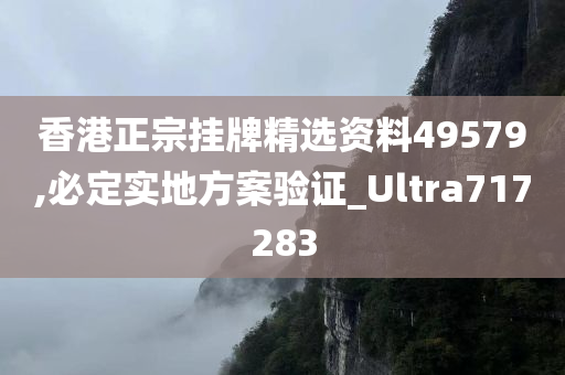 香港正宗挂牌精选资料49579,必定实地方案验证_Ultra717283