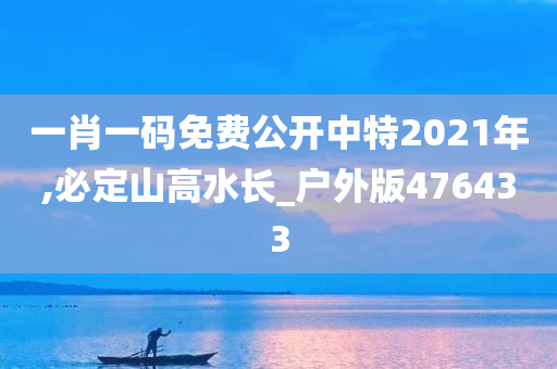 一肖一码免费公开中特2021年,必定山高水长_户外版476433