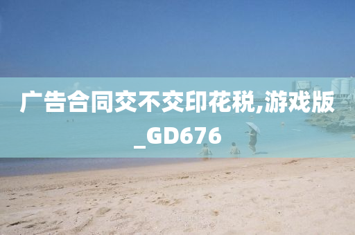 广告合同交不交印花税,游戏版_GD676