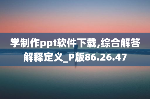 学制作ppt软件下载,综合解答解释定义_P版86.26.47