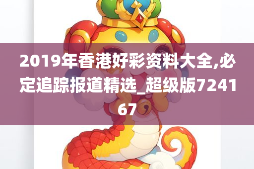 2019年香港好彩资料大全,必定追踪报道精选_超级版724167