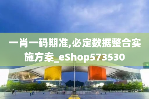 一肖一码期准,必定数据整合实施方案_eShop573530