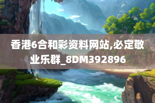 香港6合和彩资料网站,必定敬业乐群_8DM392896