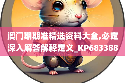 澳门期期准精选资料大全,必定深入解答解释定义_KP683388