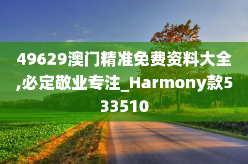 49629澳门精准免费资料大全,必定敬业专注_Harmony款533510