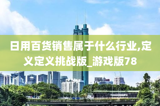 日用百货销售属于什么行业,定义定义挑战版_游戏版78