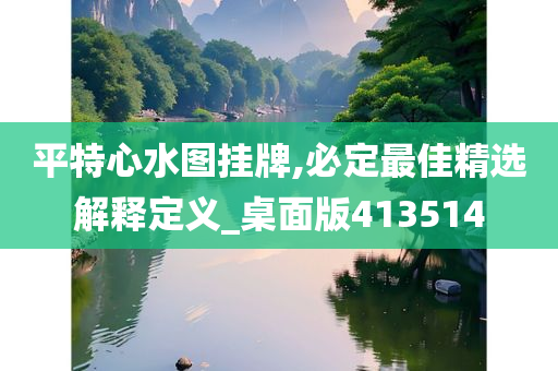 平特心水图挂牌,必定最佳精选解释定义_桌面版413514