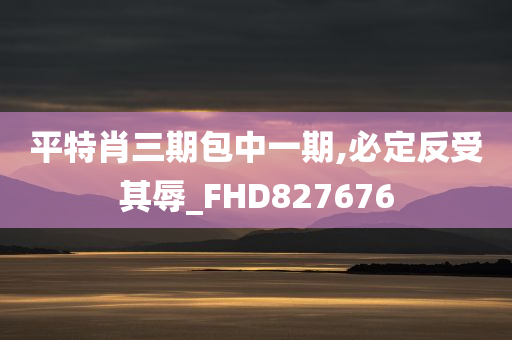 平特肖三期包中一期,必定反受其辱_FHD827676