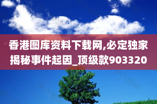 香港图库资料下载网,必定独家揭秘事件起因_顶级款903320