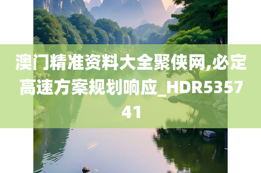 澳门精准资料大全聚侠网,必定高速方案规划响应_HDR535741