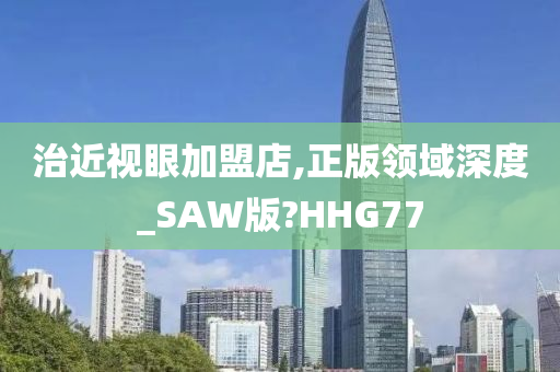 治近视眼加盟店,正版领域深度_SAW版?HHG77