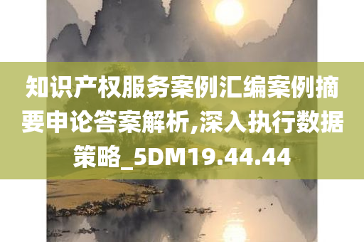 知识产权服务案例汇编案例摘要申论答案解析,深入执行数据策略_5DM19.44.44