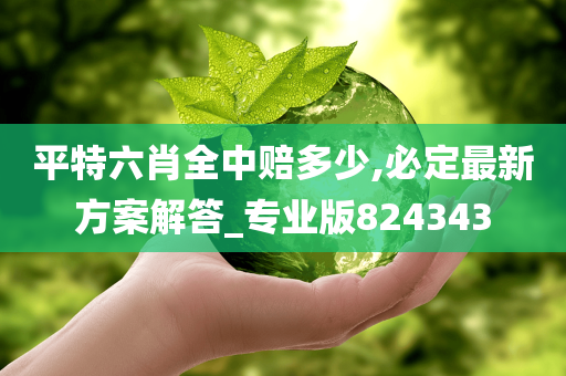 平特六肖全中赔多少,必定最新方案解答_专业版824343