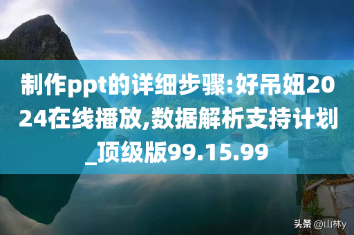 制作ppt的详细步骤:好吊妞2024在线播放,数据解析支持计划_顶级版99.15.99