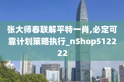 张大师春联解平特一肖,必定可靠计划策略执行_nShop512222