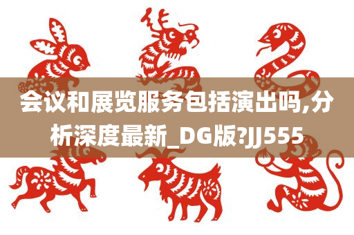 会议和展览服务包括演出吗,分析深度最新_DG版?JJ555