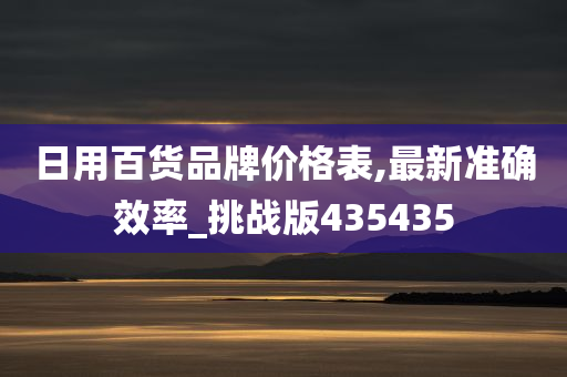 日用百货品牌价格表,最新准确效率_挑战版435435