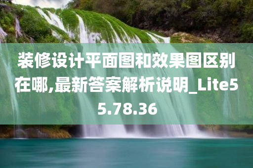 装修设计平面图和效果图区别在哪,最新答案解析说明_Lite55.78.36