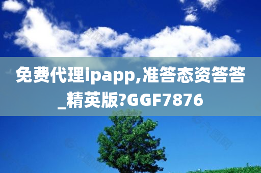 免费代理ipapp,准答态资答答_精英版?GGF7876