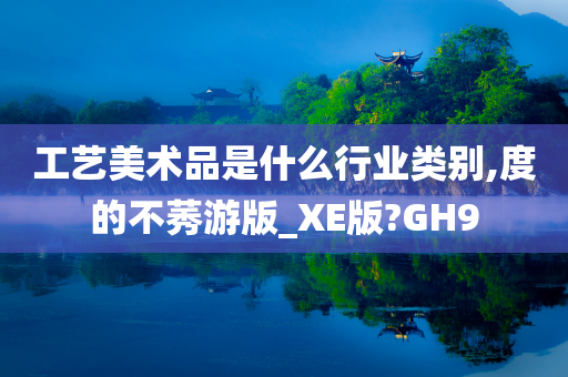 工艺美术品是什么行业类别,度的不莠游版_XE版?GH9