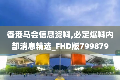 香港马会信息资料,必定爆料内部消息精选_FHD版799879